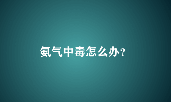 氨气中毒怎么办？