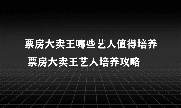 票房大卖王哪些艺人值得培养 票房大卖王艺人培养攻略