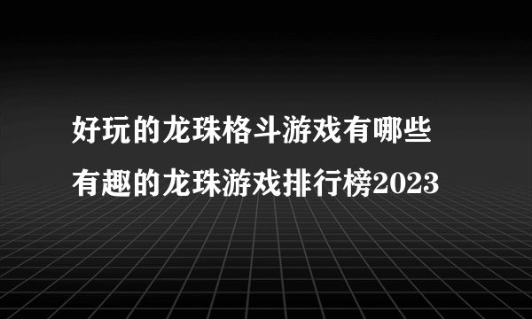 好玩的龙珠格斗游戏有哪些 有趣的龙珠游戏排行榜2023