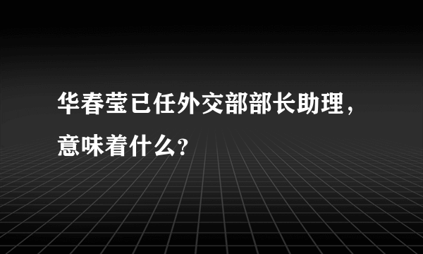 华春莹已任外交部部长助理，意味着什么？