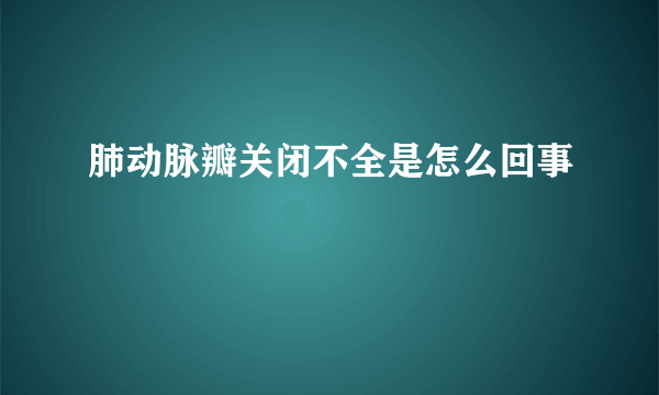 肺动脉瓣关闭不全是怎么回事