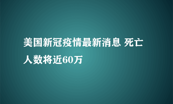 美国新冠疫情最新消息 死亡人数将近60万