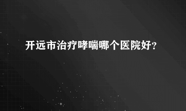 开远市治疗哮喘哪个医院好？