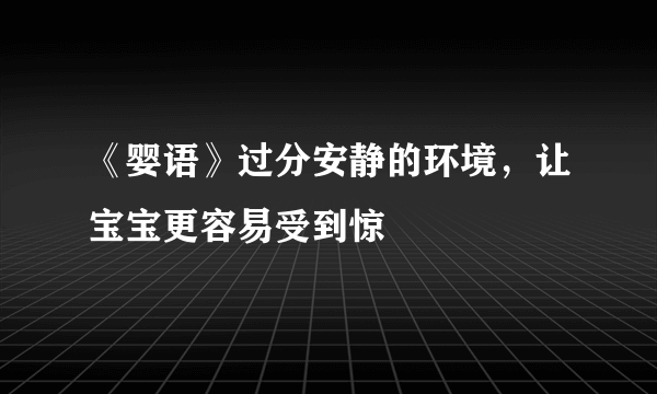 《婴语》过分安静的环境，让宝宝更容易受到惊