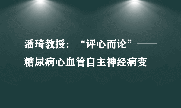 潘琦教授：“评心而论”——糖尿病心血管自主神经病变