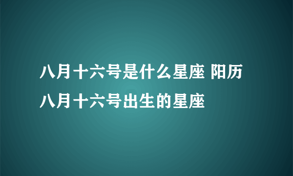 八月十六号是什么星座 阳历八月十六号出生的星座