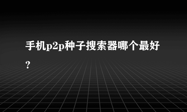 手机p2p种子搜索器哪个最好？