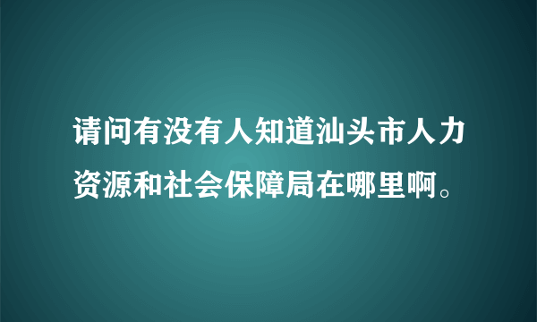 请问有没有人知道汕头市人力资源和社会保障局在哪里啊。