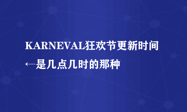 KARNEVAL狂欢节更新时间←是几点几时的那种