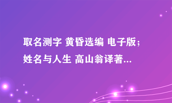 取名测字 黄昏选编 电子版；姓名与人生 高山翁译著电子版；三世演禽 袁天罡著 电子版，哪里可以免费下载？