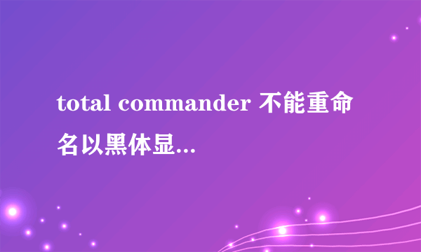 total commander 不能重命名以黑体显示的文件?