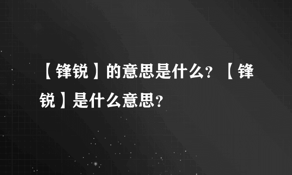 【锋锐】的意思是什么？【锋锐】是什么意思？