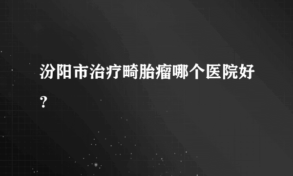 汾阳市治疗畸胎瘤哪个医院好？