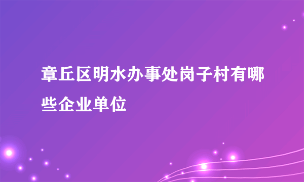 章丘区明水办事处岗子村有哪些企业单位