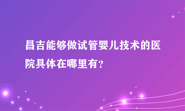 昌吉能够做试管婴儿技术的医院具体在哪里有？