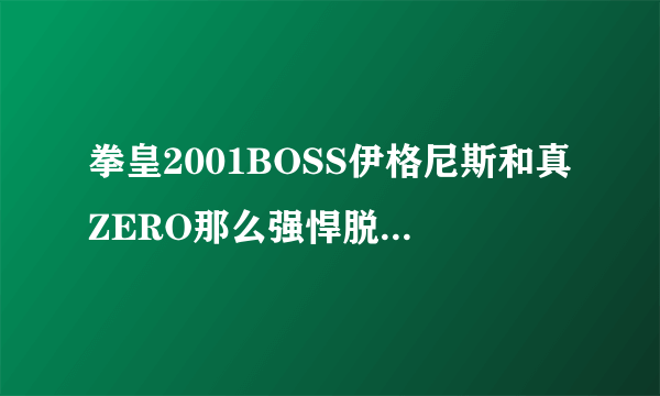 拳皇2001BOSS伊格尼斯和真ZERO那么强悍脱掉衣服的他们是什么实力