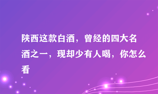 陕西这款白酒，曾经的四大名酒之一，现却少有人喝，你怎么看