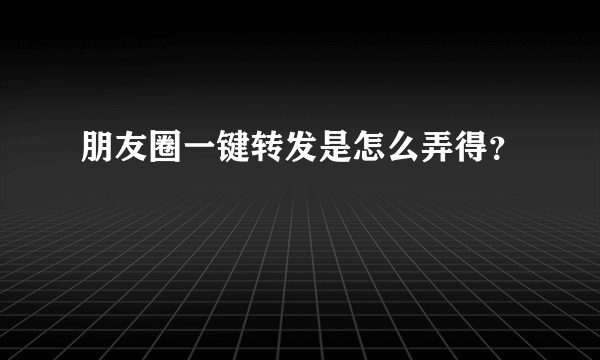 朋友圈一键转发是怎么弄得？