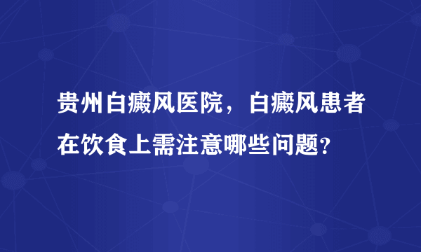 贵州白癜风医院，白癜风患者在饮食上需注意哪些问题？