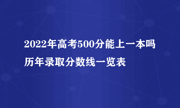 2022年高考500分能上一本吗 历年录取分数线一览表