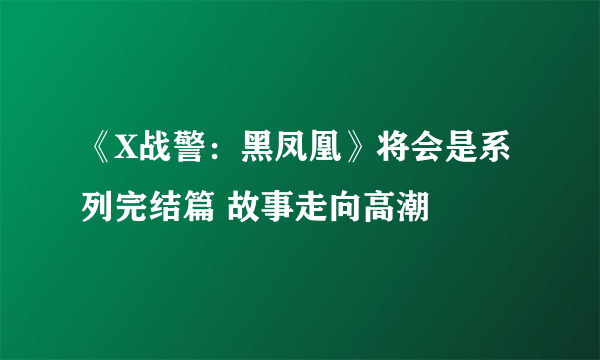 《X战警：黑凤凰》将会是系列完结篇 故事走向高潮