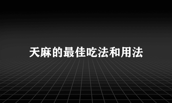 天麻的最佳吃法和用法