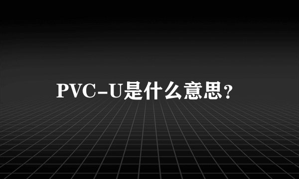 PVC-U是什么意思？