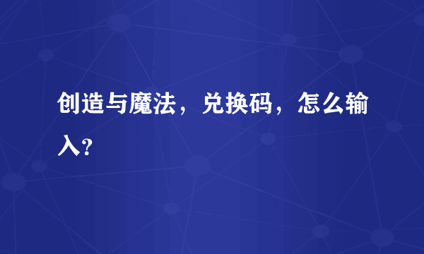 创造与魔法，兑换码，怎么输入？