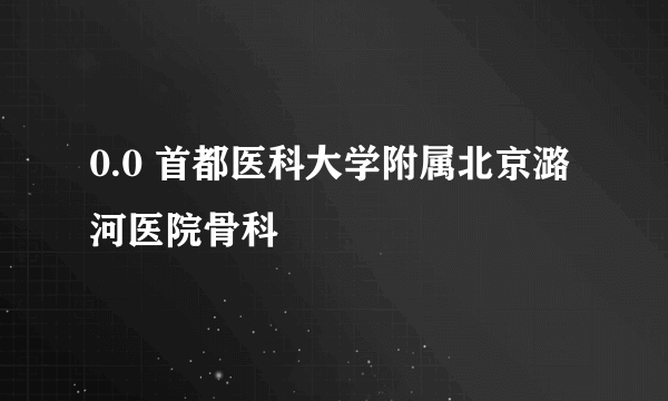 0.0 首都医科大学附属北京潞河医院骨科