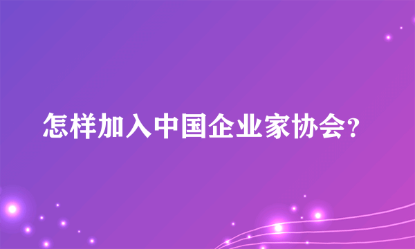 怎样加入中国企业家协会？