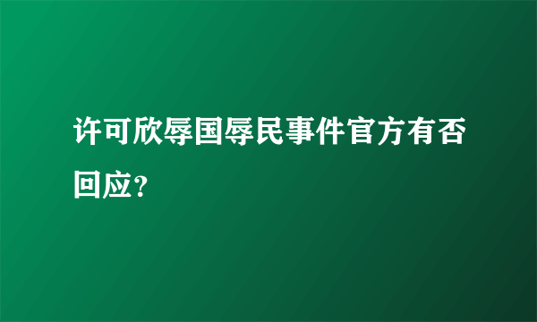 许可欣辱国辱民事件官方有否回应？