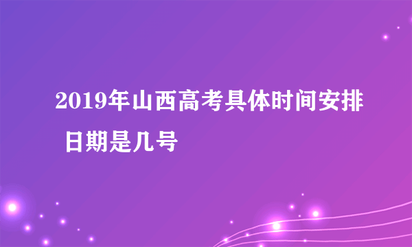 2019年山西高考具体时间安排 日期是几号