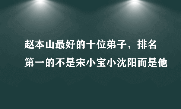 赵本山最好的十位弟子，排名第一的不是宋小宝小沈阳而是他