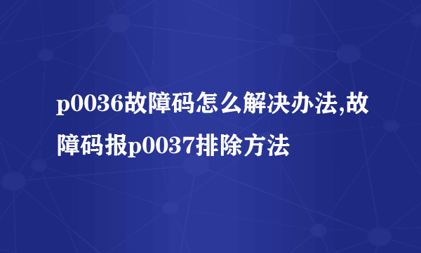 p0036故障码怎么解决办法,故障码报p0037排除方法