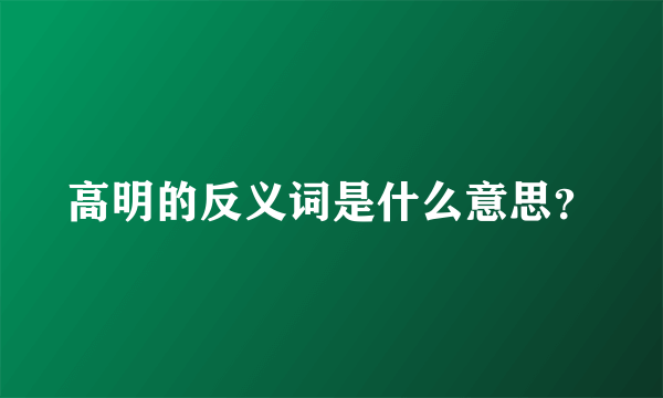 高明的反义词是什么意思？