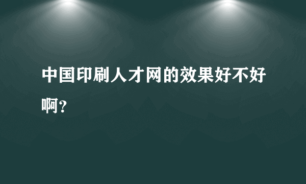 中国印刷人才网的效果好不好啊？