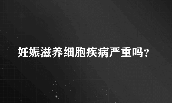 妊娠滋养细胞疾病严重吗？