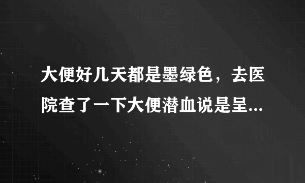 大便好几天都是墨绿色，去医院查了一下大便潜血说是呈...