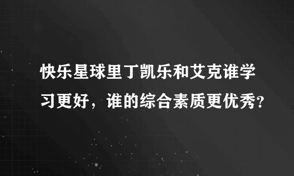 快乐星球里丁凯乐和艾克谁学习更好，谁的综合素质更优秀？