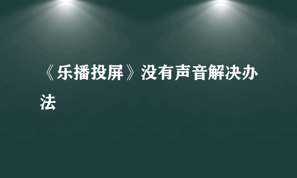 《乐播投屏》没有声音解决办法