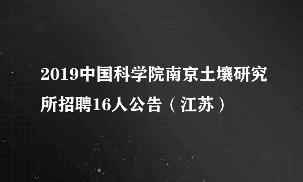 2019中国科学院南京土壤研究所招聘16人公告（江苏）