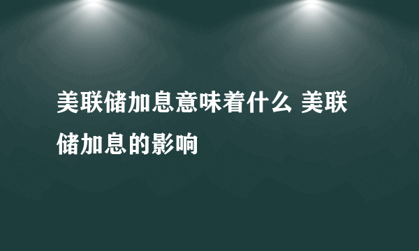 美联储加息意味着什么 美联储加息的影响