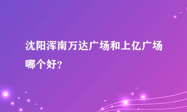 沈阳浑南万达广场和上亿广场哪个好？