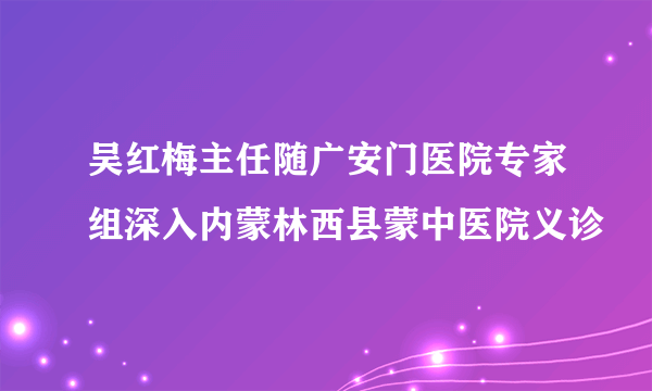 吴红梅主任随广安门医院专家组深入内蒙林西县蒙中医院义诊