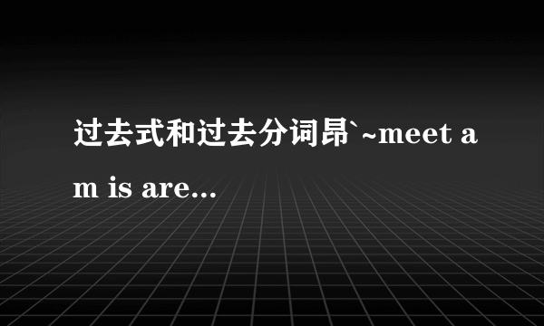 过去式和过去分词昂`~meet am is are go have know give do eat run see take get swim fly sing write bring drive put grow make sell catch leave sit tell stop ride come buy spend read各位好心的帮忙了昂