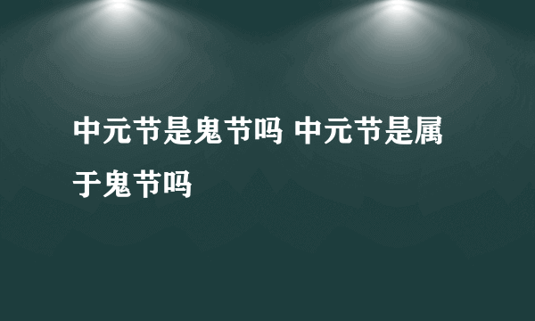 中元节是鬼节吗 中元节是属于鬼节吗