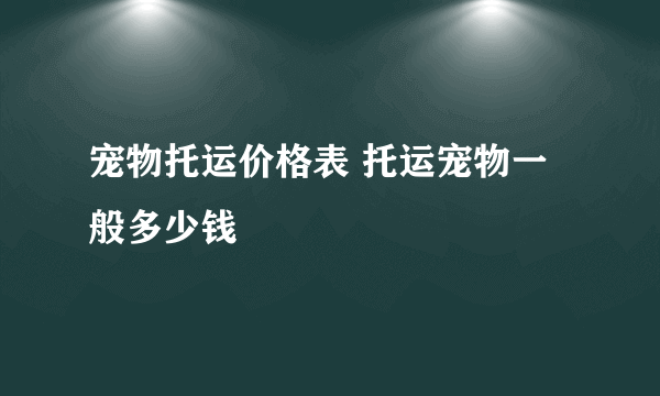 宠物托运价格表 托运宠物一般多少钱