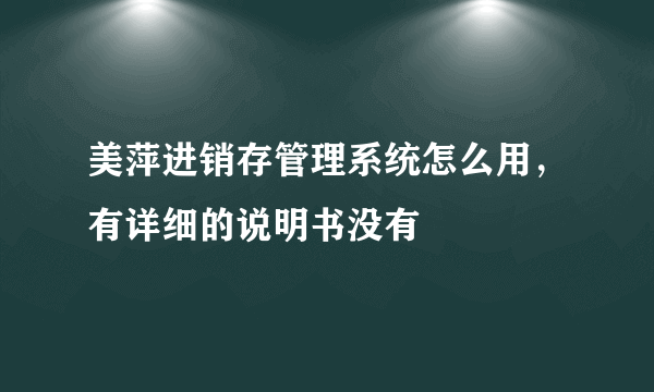 美萍进销存管理系统怎么用，有详细的说明书没有