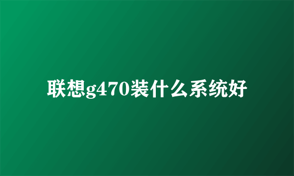 联想g470装什么系统好