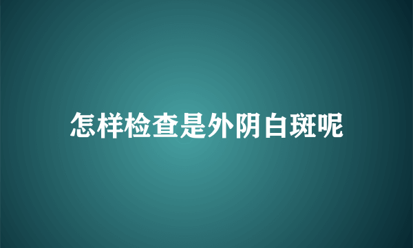 怎样检查是外阴白斑呢